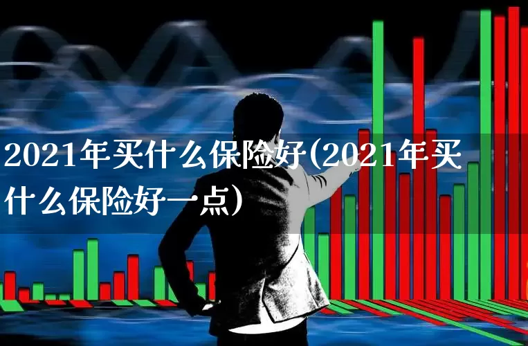 2021年买什么保险好(2021年买什么保险好一点)_https://www.fzdzcxj.com_上交所_第1张