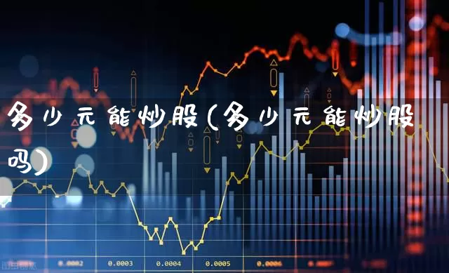 多少元能炒股(多少元能炒股吗)_https://www.fzdzcxj.com_创业板_第1张