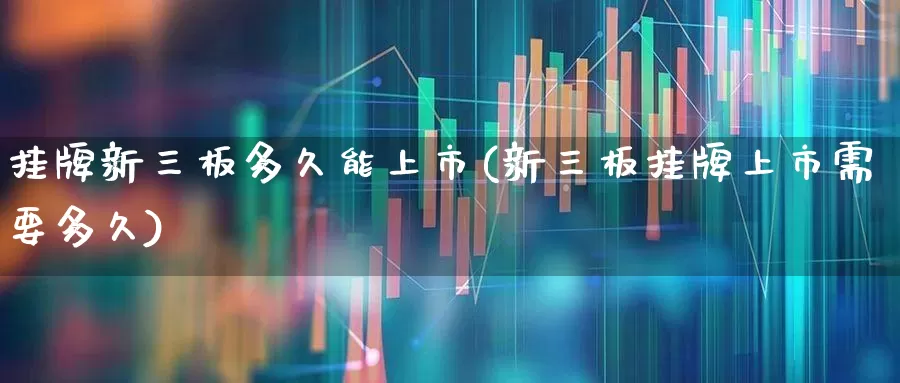 挂牌新三板多久能上市(新三板挂牌上市需要多久)_https://www.fzdzcxj.com_上交所_第1张