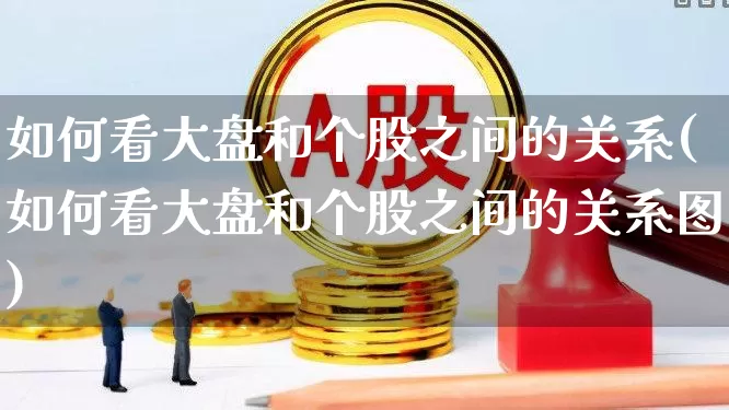 如何看大盘和个股之间的关系(如何看大盘和个股之间的关系图)_https://www.fzdzcxj.com_北交所_第1张