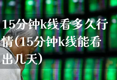 15分钟k线看多久行情(15分钟k线能看出几天)_https://www.fzdzcxj.com_北交所_第1张