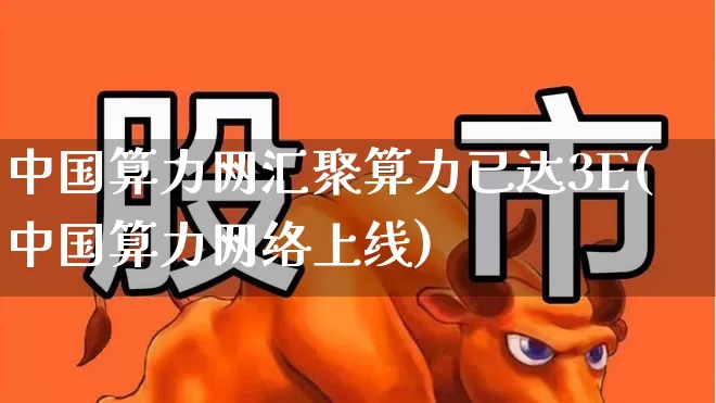 中国算力网汇聚算力已达3E(中国算力网络上线)_https://www.fzdzcxj.com_北交所_第1张