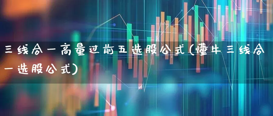 三线合一高量过前五选股公式(懂牛三线合一选股公式)_https://www.fzdzcxj.com_创业板_第1张