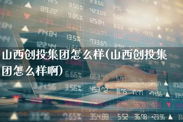山西创投集团怎么样(山西创投集团怎么样啊)_https://www.fzdzcxj.com_上交所_第1张