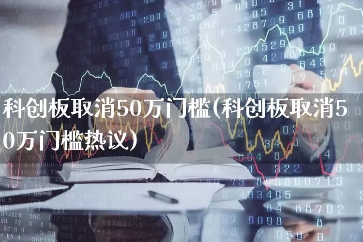 科创板取消50万门槛(科创板取消50万门槛热议)_https://www.fzdzcxj.com_创业板_第1张