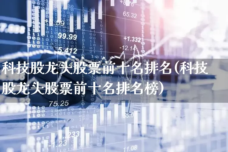 科技股龙头股票前十名排名(科技股龙头股票前十名排名榜)_https://www.fzdzcxj.com_上交所_第1张
