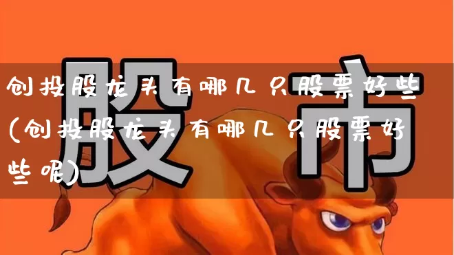 创投股龙头有哪几只股票好些(创投股龙头有哪几只股票好些呢)_https://www.fzdzcxj.com_创业板_第1张