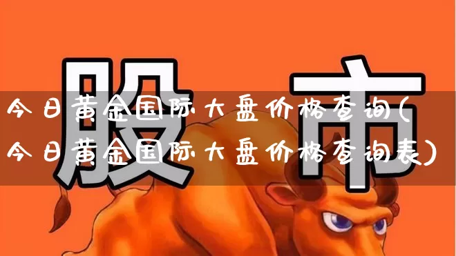 今日黄金国际大盘价格查询(今日黄金国际大盘价格查询表)_https://www.fzdzcxj.com_上交所_第1张