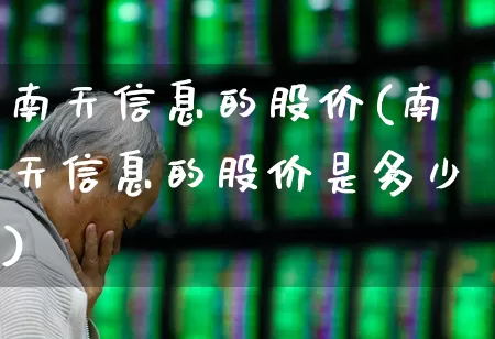 南天信息的股价(南天信息的股价是多少)_https://www.fzdzcxj.com_科创板_第1张