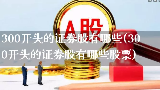 300开头的证券股有哪些(300开头的证券股有哪些股票)_https://www.fzdzcxj.com_科创板_第1张