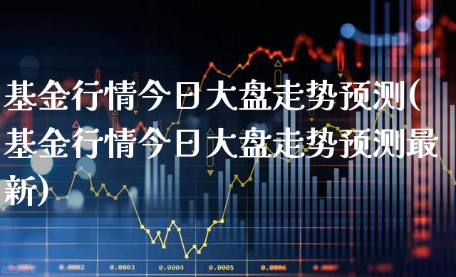 基金行情今日大盘走势预测(基金行情今日大盘走势预测最新)_https://www.fzdzcxj.com_创业板_第1张