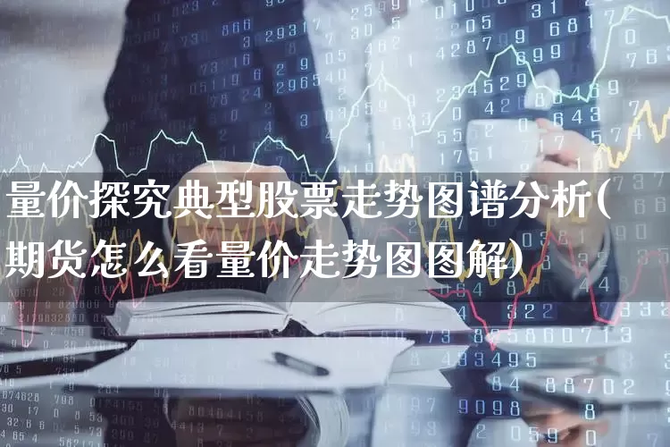 量价探究典型股票走势图谱分析(期货怎么看量价走势图图解)_https://www.fzdzcxj.com_创业板_第1张