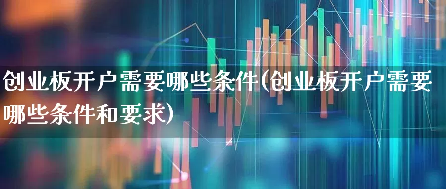 创业板开户需要哪些条件(创业板开户需要哪些条件和要求)_https://www.fzdzcxj.com_创业板_第1张
