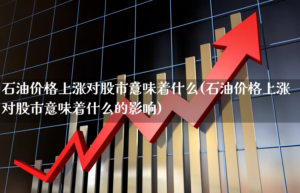 石油价格上涨对股市意味着什么(石油价格上涨对股市意味着什么的影响)_https://www.fzdzcxj.com_深交所_第1张