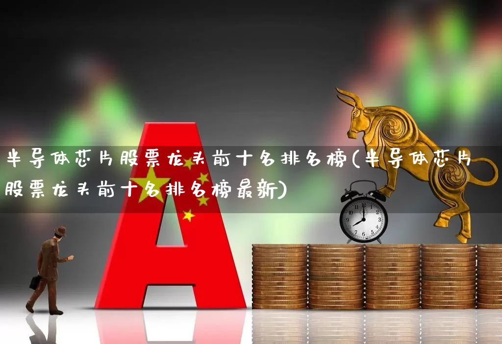 半导体芯片股票龙头前十名排名榜(半导体芯片股票龙头前十名排名榜最新)_https://www.fzdzcxj.com_科创板_第1张