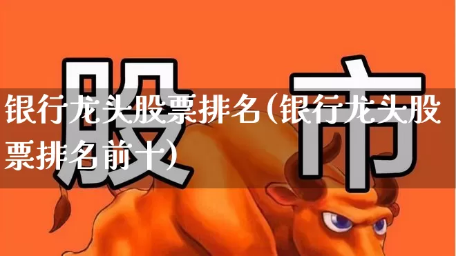 银行龙头股票排名(银行龙头股票排名前十)_https://www.fzdzcxj.com_北交所_第1张