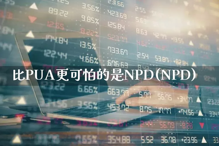 比PUA更可怕的是NPD(NPD)_https://www.fzdzcxj.com_北交所_第1张