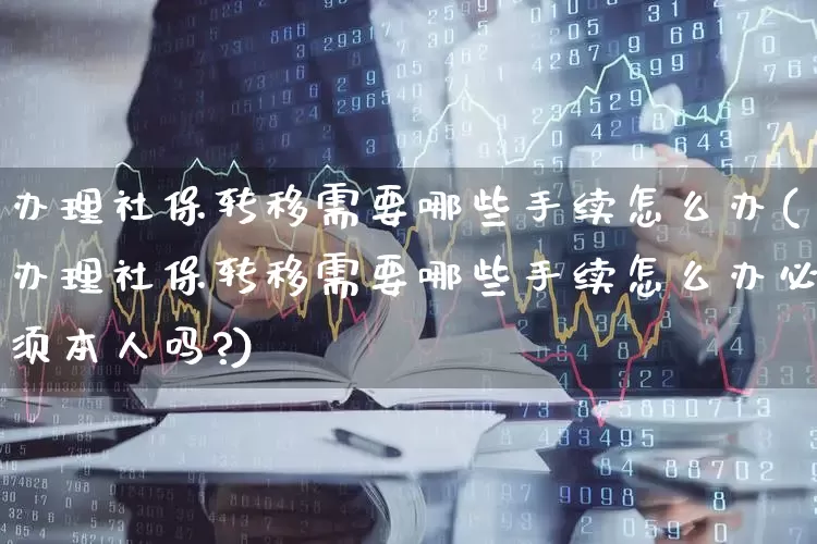 办理社保转移需要哪些手续怎么办(办理社保转移需要哪些手续怎么办必须本人吗?)_https://www.fzdzcxj.com_深交所_第1张
