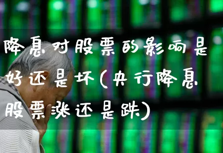 降息对股票的影响是好还是坏(央行降息股票涨还是跌)_https://www.fzdzcxj.com_深交所_第1张
