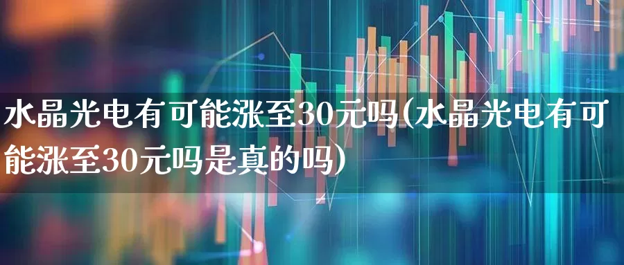 水晶光电有可能涨至30元吗(水晶光电有可能涨至30元吗是真的吗)_https://www.fzdzcxj.com_上交所_第1张
