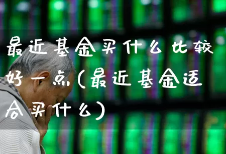 最近基金买什么比较好一点(最近基金适合买什么)_https://www.fzdzcxj.com_北交所_第1张