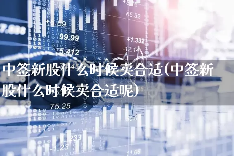 中签新股什么时候卖合适(中签新股什么时候卖合适呢)_https://www.fzdzcxj.com_创业板_第1张