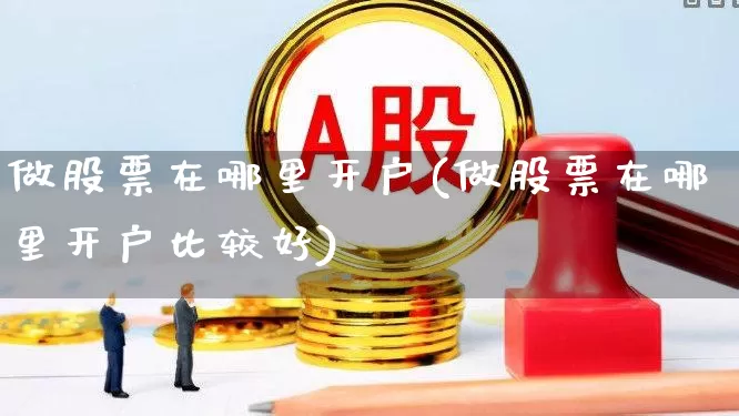 做股票在哪里开户(做股票在哪里开户比较好)_https://www.fzdzcxj.com_北交所_第1张