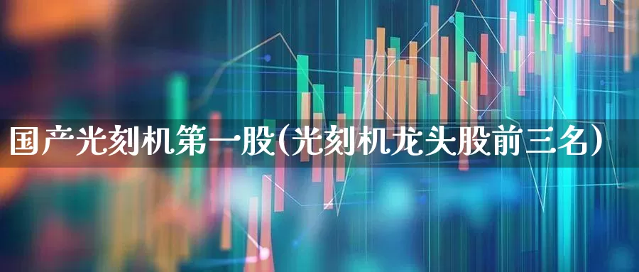国产光刻机第一股(光刻机龙头股前三名)_https://www.fzdzcxj.com_上交所_第1张