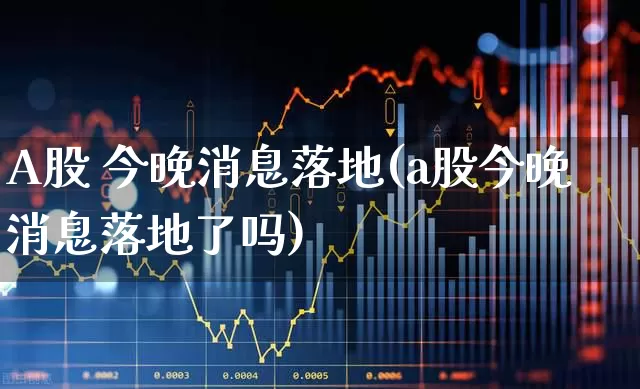 A股 今晚消息落地(a股今晚消息落地了吗)_https://www.fzdzcxj.com_创业板_第1张