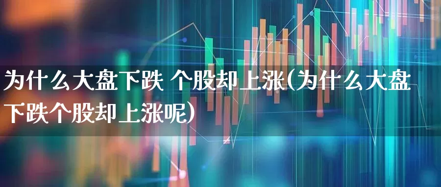 为什么大盘下跌 个股却上涨(为什么大盘下跌个股却上涨呢)_https://www.fzdzcxj.com_深交所_第1张
