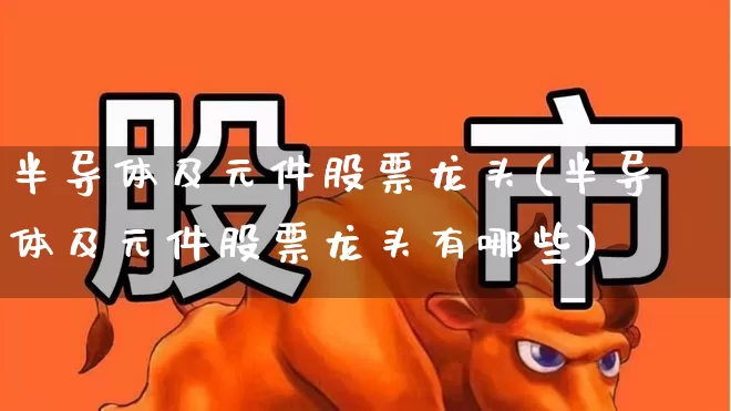 半导体及元件股票龙头(半导体及元件股票龙头有哪些)_https://www.fzdzcxj.com_北交所_第1张