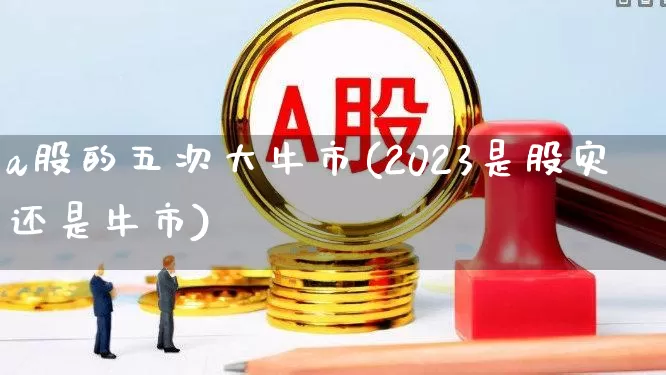 a股的五次大牛市(2023是股灾还是牛市)_https://www.fzdzcxj.com_北交所_第1张