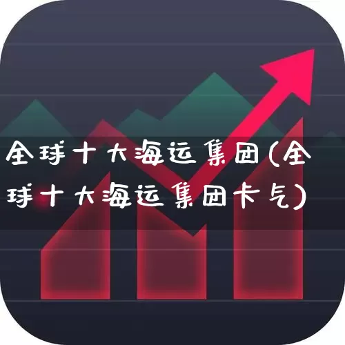 全球十大海运集团(全球十大海运集团卡气)_https://www.fzdzcxj.com_北交所_第1张