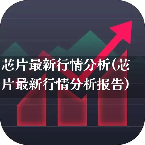 芯片最新行情分析(芯片最新行情分析报告)_https://www.fzdzcxj.com_上交所_第1张