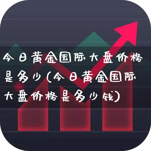 今日黄金国际大盘价格是多少(今日黄金国际大盘价格是多少钱)_https://www.fzdzcxj.com_上交所_第1张