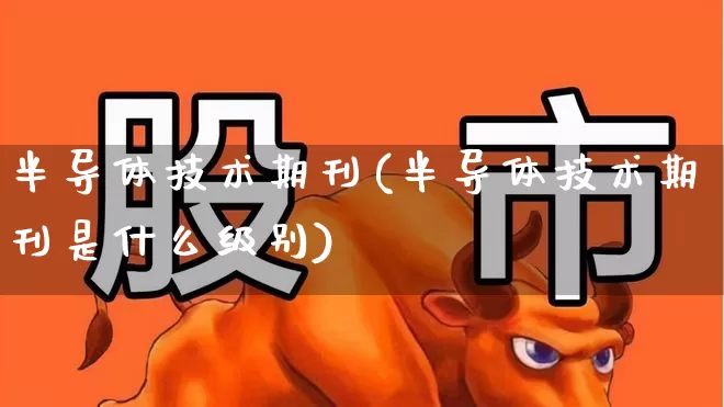 半导体技术期刊(半导体技术期刊是什么级别)_https://www.fzdzcxj.com_北交所_第1张