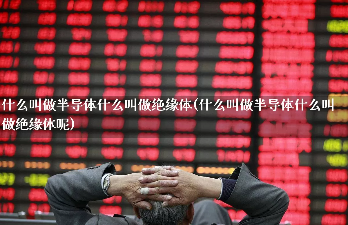 什么叫做半导体什么叫做绝缘体(什么叫做半导体什么叫做绝缘体呢)_https://www.fzdzcxj.com_北交所_第1张
