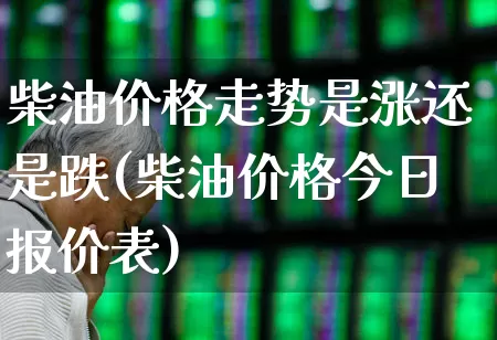 柴油价格走势是涨还是跌(柴油价格今日报价表)_https://www.fzdzcxj.com_创业板_第1张