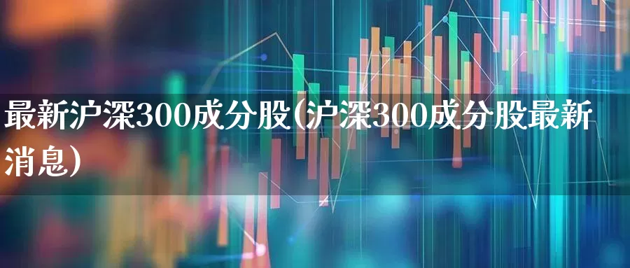 最新沪深300成分股(沪深300成分股最新消息)_https://www.fzdzcxj.com_上交所_第1张