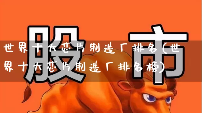 世界十大芯片制造厂排名(世界十大芯片制造厂排名榜)_https://www.fzdzcxj.com_科创板_第1张