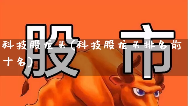 科技股龙头(科技股龙头排名前十名)_https://www.fzdzcxj.com_深交所_第1张