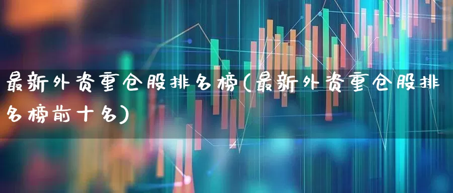最新外资重仓股排名榜(最新外资重仓股排名榜前十名)_https://www.fzdzcxj.com_北交所_第1张