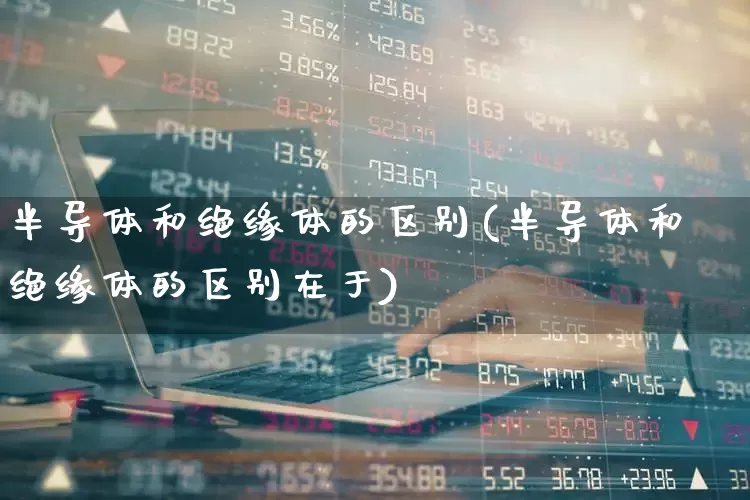 半导体和绝缘体的区别(半导体和绝缘体的区别在于)_https://www.fzdzcxj.com_科创板_第1张