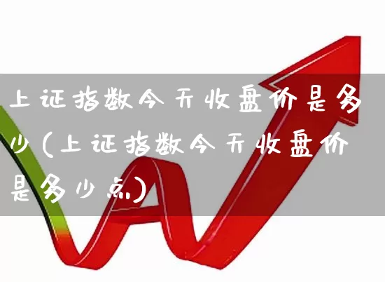上证指数今天收盘价是多少(上证指数今天收盘价是多少点)_https://www.fzdzcxj.com_上交所_第1张
