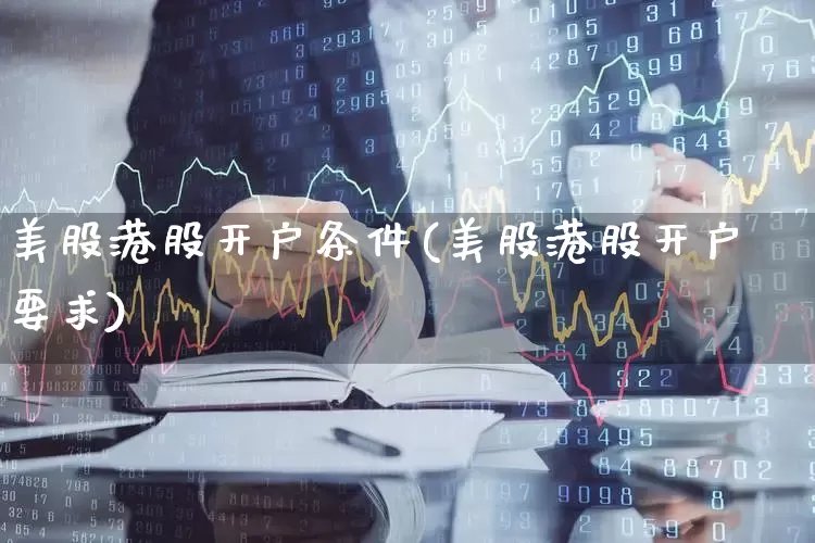 美股港股开户条件(美股港股开户要求)_https://www.fzdzcxj.com_深交所_第1张