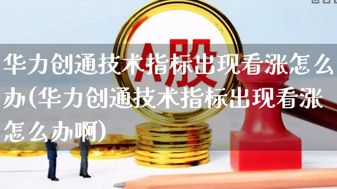 华力创通技术指标出现看涨怎么办(华力创通技术指标出现看涨怎么办啊)_https://www.fzdzcxj.com_创业板_第1张
