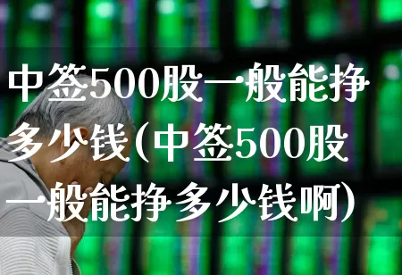 中签500股一般能挣多少钱(中签500股一般能挣多少钱啊)_https://www.fzdzcxj.com_北交所_第1张