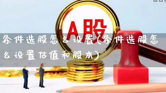条件选股怎么设置(条件选股怎么设置估值和股本)_https://www.fzdzcxj.com_创业板_第1张