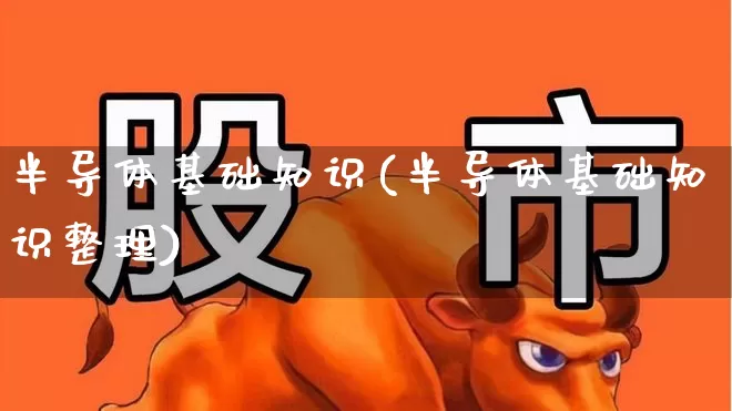 半导体基础知识(半导体基础知识整理)_https://www.fzdzcxj.com_深交所_第1张