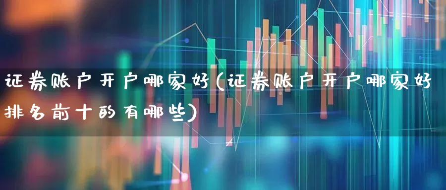 证券账户开户哪家好(证券账户开户哪家好排名前十的有哪些)_https://www.fzdzcxj.com_科创板_第1张